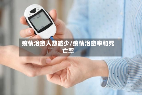 疫情治愈人数减少/疫情治愈率和死亡率-第3张图片