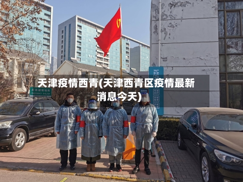 天津疫情西青(天津西青区疫情最新消息今天)