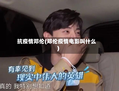 抗疫情邓伦(邓伦疫情电影叫什么)-第2张图片