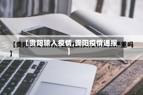 【贵阳输入疫情,贵阳疫情通报】-第1张图片