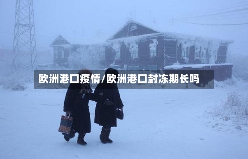 欧洲港口疫情/欧洲港口封冻期长吗-第1张图片