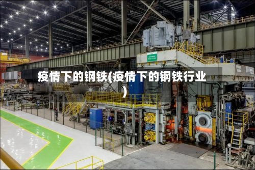 疫情下的钢铁(疫情下的钢铁行业)-第1张图片